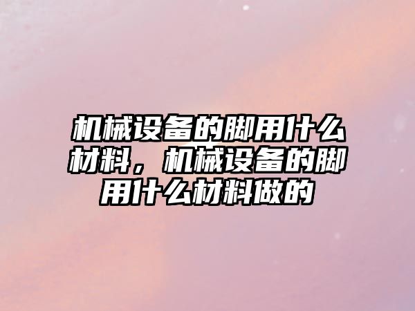 機械設備的腳用什么材料，機械設備的腳用什么材料做的