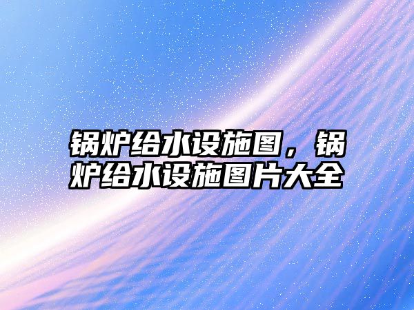 鍋爐給水設(shè)施圖，鍋爐給水設(shè)施圖片大全