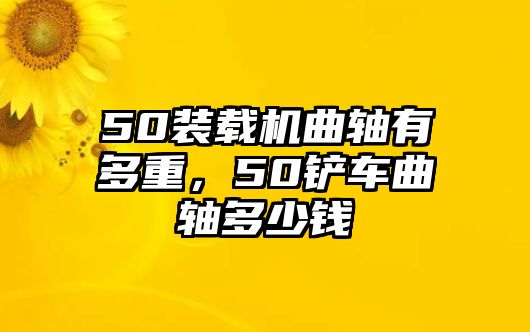 50裝載機曲軸有多重，50鏟車曲軸多少錢