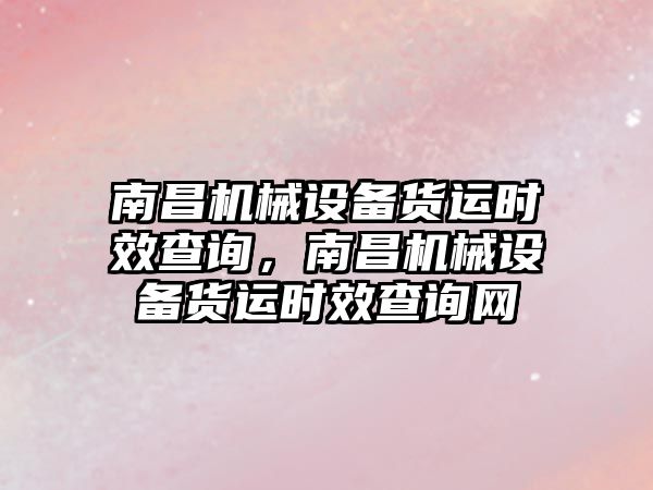 南昌機械設(shè)備貨運時效查詢，南昌機械設(shè)備貨運時效查詢網(wǎng)