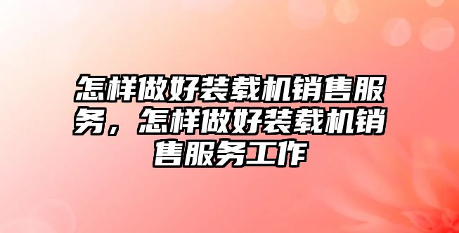 怎樣做好裝載機(jī)銷售服務(wù)，怎樣做好裝載機(jī)銷售服務(wù)工作