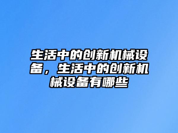 生活中的創(chuàng)新機(jī)械設(shè)備，生活中的創(chuàng)新機(jī)械設(shè)備有哪些