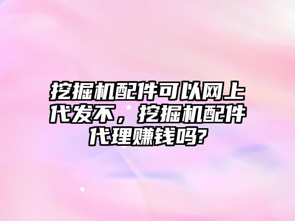 挖掘機(jī)配件可以網(wǎng)上代發(fā)不，挖掘機(jī)配件代理賺錢嗎?