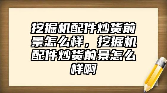 挖掘機配件炒貨前景怎么樣，挖掘機配件炒貨前景怎么樣啊