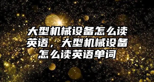 大型機械設備怎么讀英語，大型機械設備怎么讀英語單詞