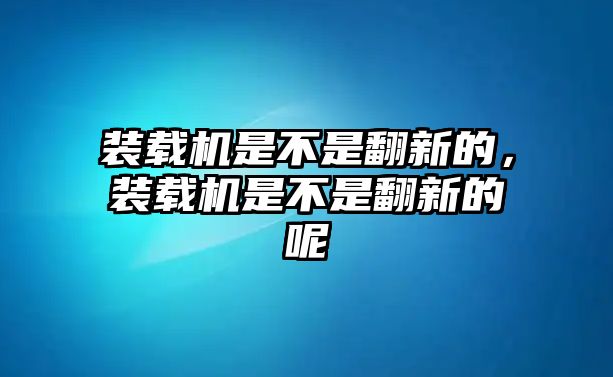 裝載機(jī)是不是翻新的，裝載機(jī)是不是翻新的呢