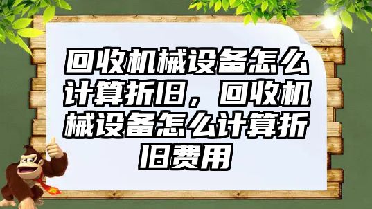 回收機械設(shè)備怎么計算折舊，回收機械設(shè)備怎么計算折舊費用