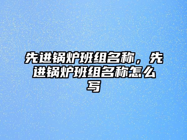 先進(jìn)鍋爐班組名稱，先進(jìn)鍋爐班組名稱怎么寫