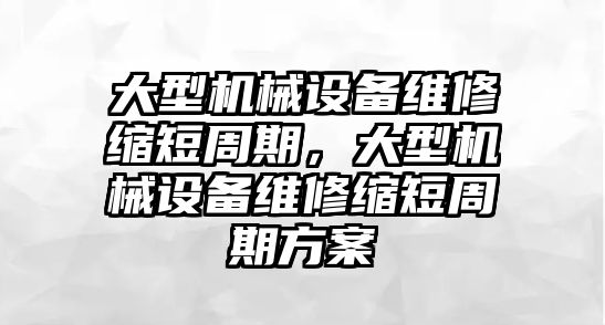 大型機(jī)械設(shè)備維修縮短周期，大型機(jī)械設(shè)備維修縮短周期方案