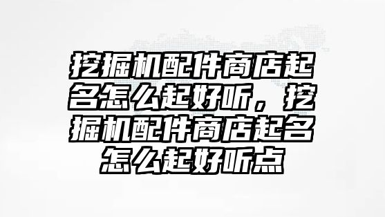 挖掘機(jī)配件商店起名怎么起好聽，挖掘機(jī)配件商店起名怎么起好聽點(diǎn)