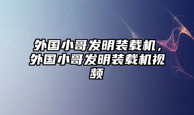 外國小哥發(fā)明裝載機，外國小哥發(fā)明裝載機視頻