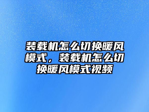 裝載機(jī)怎么切換暖風(fēng)模式，裝載機(jī)怎么切換暖風(fēng)模式視頻