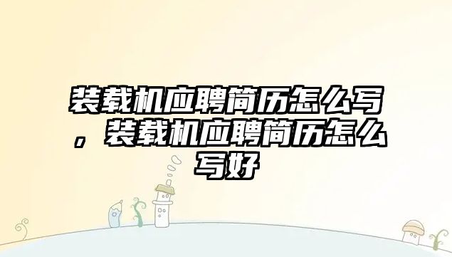 裝載機應聘簡歷怎么寫，裝載機應聘簡歷怎么寫好