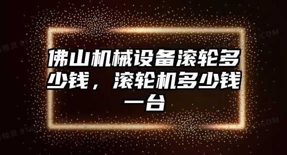 佛山機(jī)械設(shè)備滾輪多少錢，滾輪機(jī)多少錢一臺(tái)