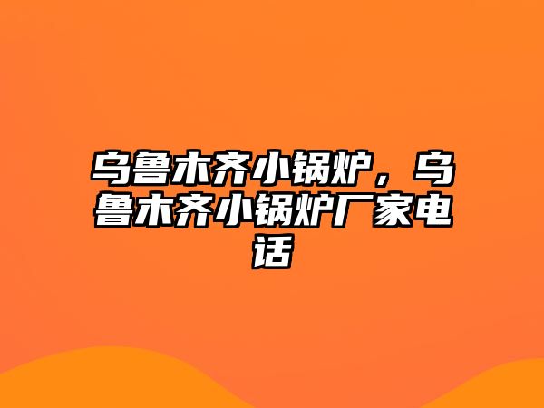 烏魯木齊小鍋爐，烏魯木齊小鍋爐廠家電話