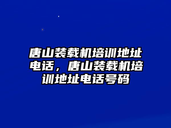 唐山裝載機培訓地址電話，唐山裝載機培訓地址電話號碼