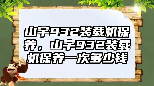 山宇932裝載機保養(yǎng)，山宇932裝載機保養(yǎng)一次多少錢