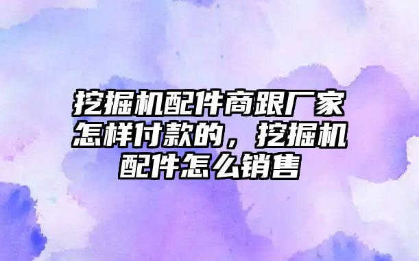 挖掘機(jī)配件商跟廠家怎樣付款的，挖掘機(jī)配件怎么銷售