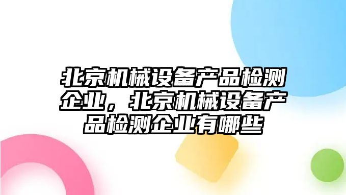 北京機(jī)械設(shè)備產(chǎn)品檢測(cè)企業(yè)，北京機(jī)械設(shè)備產(chǎn)品檢測(cè)企業(yè)有哪些