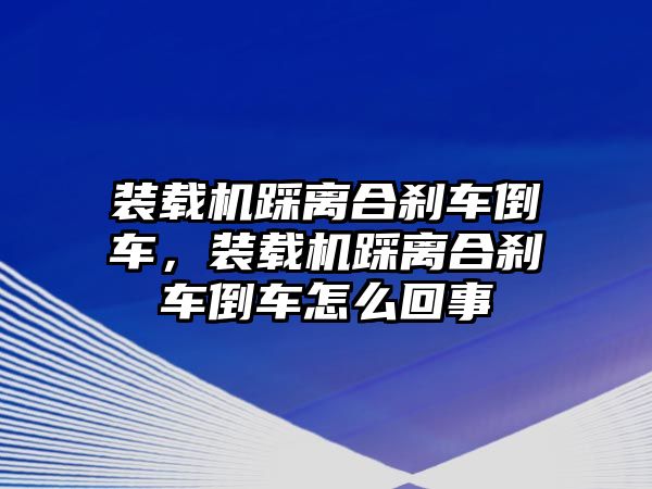 裝載機踩離合剎車倒車，裝載機踩離合剎車倒車怎么回事