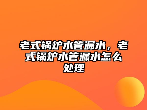 老式鍋爐水管漏水，老式鍋爐水管漏水怎么處理