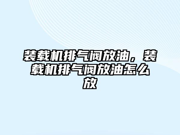 裝載機排氣閥放油，裝載機排氣閥放油怎么放