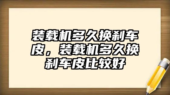 裝載機(jī)多久換剎車皮，裝載機(jī)多久換剎車皮比較好