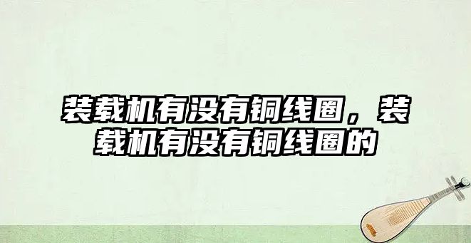 裝載機有沒有銅線圈，裝載機有沒有銅線圈的