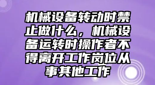 機械設備轉動時禁止做什么，機械設備運轉時操作者不得離開工作崗位從事其他工作