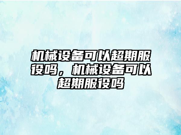 機械設備可以超期服役嗎，機械設備可以超期服役嗎