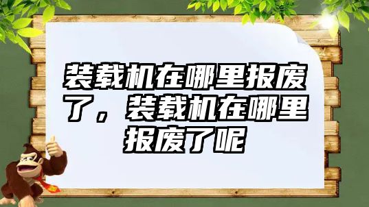 裝載機(jī)在哪里報(bào)廢了，裝載機(jī)在哪里報(bào)廢了呢