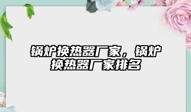 鍋爐換熱器廠家，鍋爐換熱器廠家排名