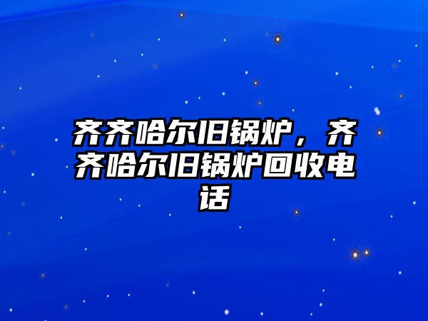 齊齊哈爾舊鍋爐，齊齊哈爾舊鍋爐回收電話