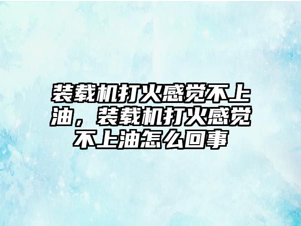 裝載機打火感覺不上油，裝載機打火感覺不上油怎么回事