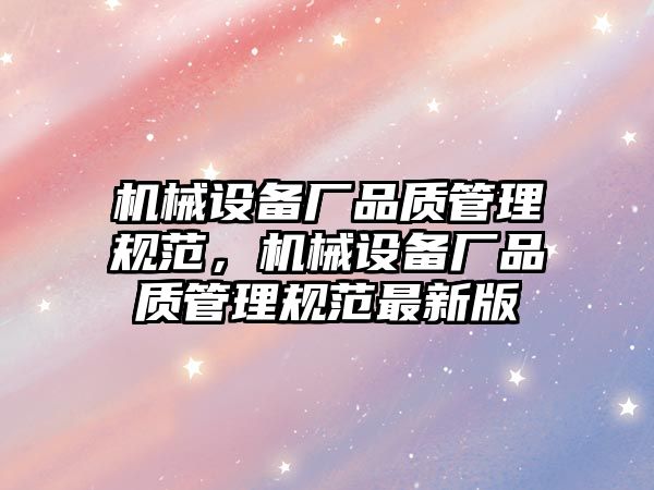 機械設(shè)備廠品質(zhì)管理規(guī)范，機械設(shè)備廠品質(zhì)管理規(guī)范最新版