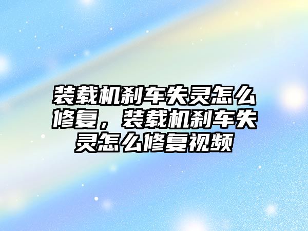 裝載機剎車失靈怎么修復(fù)，裝載機剎車失靈怎么修復(fù)視頻