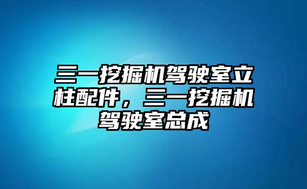 三一挖掘機駕駛室立柱配件，三一挖掘機駕駛室總成