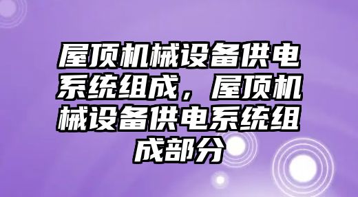 屋頂機(jī)械設(shè)備供電系統(tǒng)組成，屋頂機(jī)械設(shè)備供電系統(tǒng)組成部分