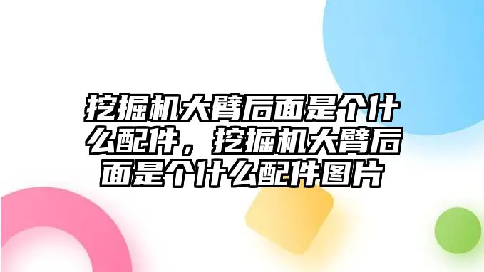 挖掘機(jī)大臂后面是個(gè)什么配件，挖掘機(jī)大臂后面是個(gè)什么配件圖片