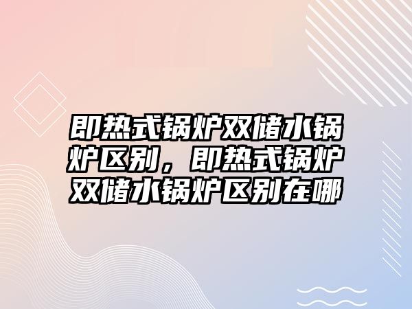 即熱式鍋爐雙儲(chǔ)水鍋爐區(qū)別，即熱式鍋爐雙儲(chǔ)水鍋爐區(qū)別在哪