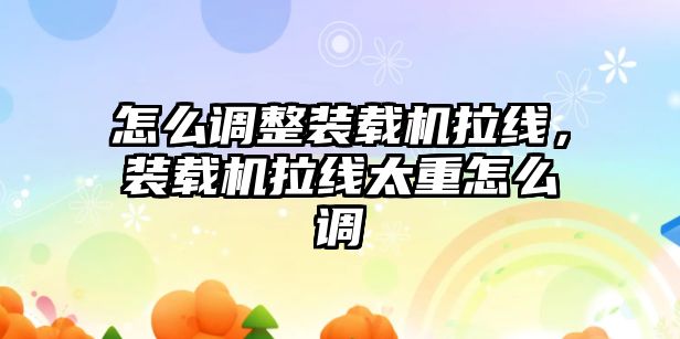 怎么調整裝載機拉線，裝載機拉線太重怎么調