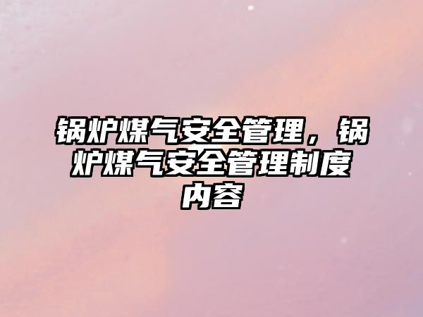 鍋爐煤氣安全管理，鍋爐煤氣安全管理制度內(nèi)容