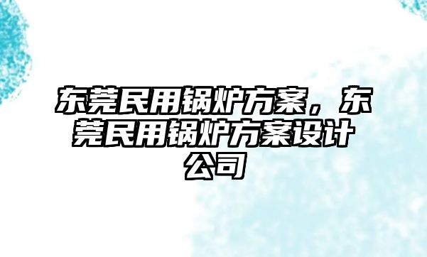 東莞民用鍋爐方案，東莞民用鍋爐方案設(shè)計公司