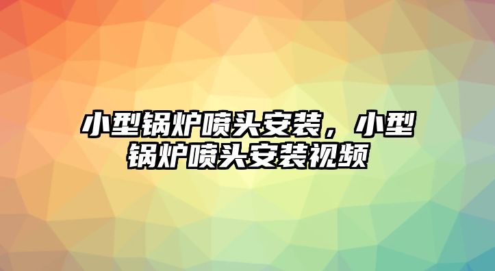 小型鍋爐噴頭安裝，小型鍋爐噴頭安裝視頻