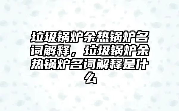 垃圾鍋爐余熱鍋爐名詞解釋，垃圾鍋爐余熱鍋爐名詞解釋是什么