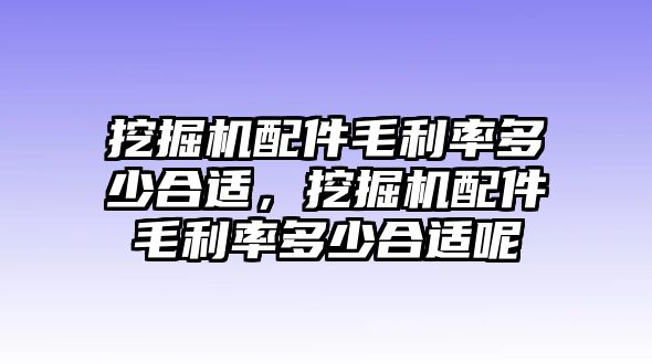 挖掘機配件毛利率多少合適，挖掘機配件毛利率多少合適呢