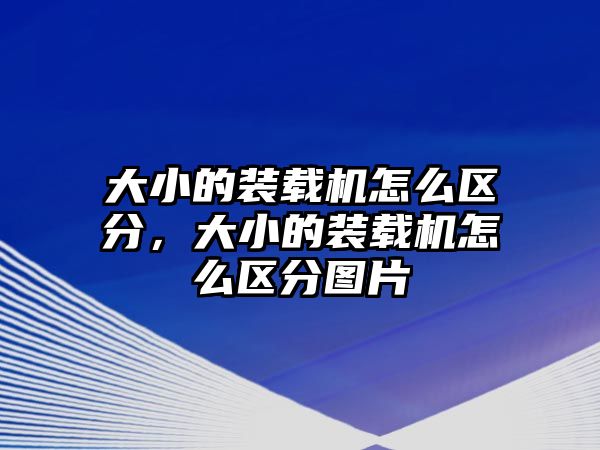 大小的裝載機(jī)怎么區(qū)分，大小的裝載機(jī)怎么區(qū)分圖片