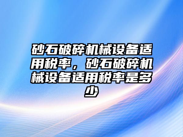 砂石破碎機(jī)械設(shè)備適用稅率，砂石破碎機(jī)械設(shè)備適用稅率是多少