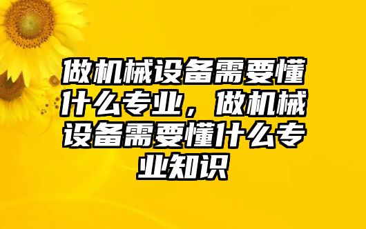 做機(jī)械設(shè)備需要懂什么專業(yè)，做機(jī)械設(shè)備需要懂什么專業(yè)知識(shí)