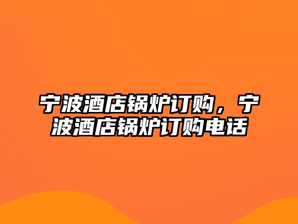 寧波酒店鍋爐訂購(gòu)，寧波酒店鍋爐訂購(gòu)電話